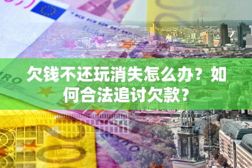 武汉欠钱不还玩消失怎么办？如何合法追讨欠款？