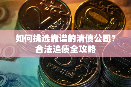 武汉如何挑选靠谱的清债公司?合法追债全攻略 武汉如何挑选靠谱的清债公司?合法追债全攻略