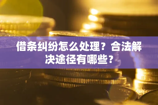 武汉借条纠纷怎么处理？合法解决途径有哪些？
