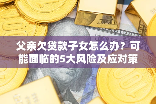 武汉父亲欠贷款子女怎么办?可能面临的5大风险及应对策略 武汉父亲欠贷款子女怎么办?可能面临的5大风险及应对策略