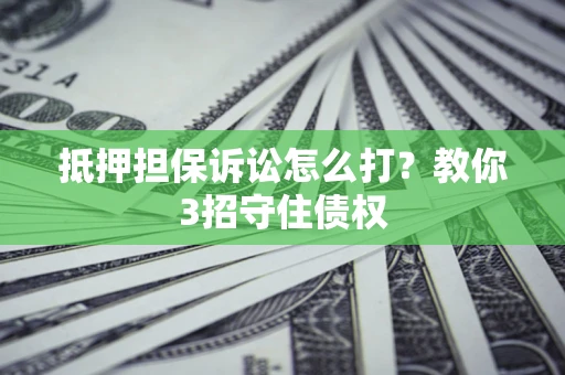 武汉抵押担保诉讼怎么打？教你3招守住债权