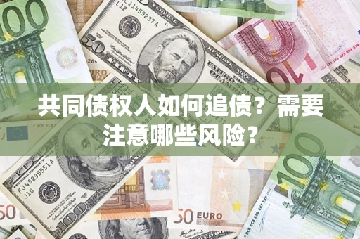 武汉共同债权人如何追债？需要注意哪些风险？