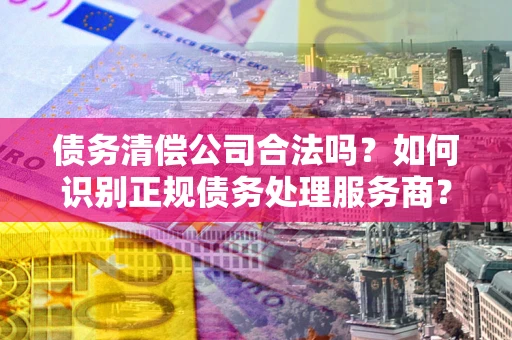 武汉债务清偿公司合法吗？如何识别正规债务处理服务商？