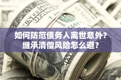 武汉如何防范债务人离世意外？继承清偿风险怎么避？