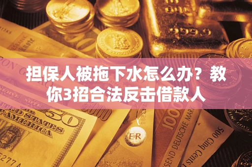 武汉担保人被拖下水怎么办？教你3招合法反击借款人