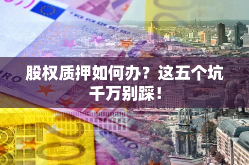 武汉股权质押如何办？这五个坑千万别踩！