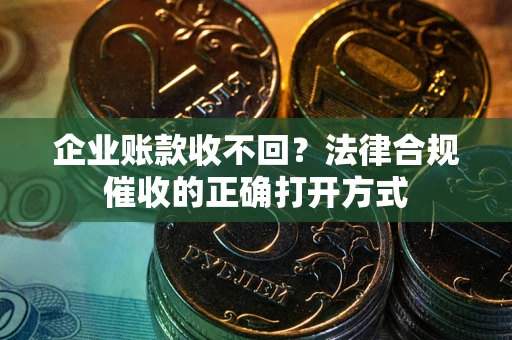 武汉企业账款收不回？法律合规催收的正确打开方式