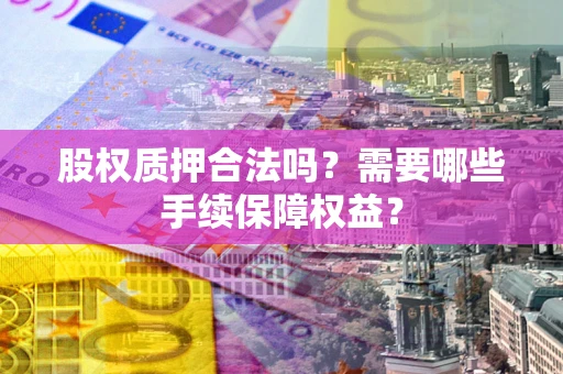 武汉股权质押合法吗？需要哪些手续保障权益？