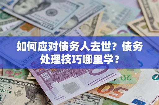 武汉如何应对债务人去世？债务处理技巧哪里学？