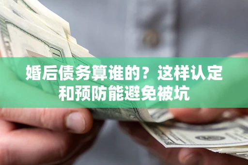 武汉婚后债务算谁的？这样认定和预防能避免被坑