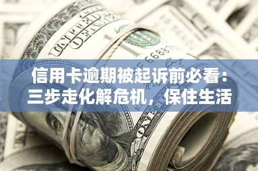 武汉信用卡逾期被起诉前必看：三步走化解危机，保住生活尊严