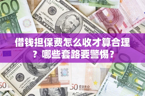 武汉借钱担保费怎么收才算合理？哪些套路要警惕？