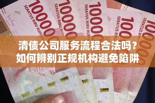 武汉清债公司服务流程合法吗？如何辨别正规机构避免陷阱？