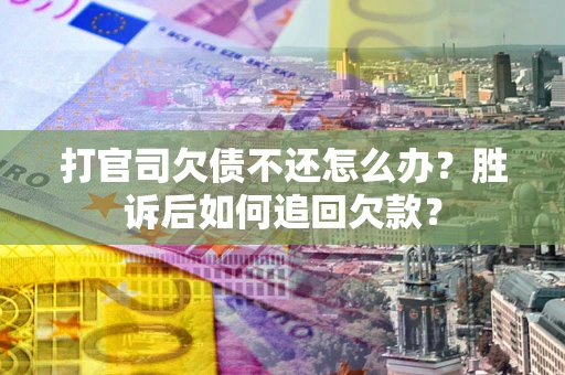 武汉打官司欠债不还怎么办？胜诉后如何追回欠款？