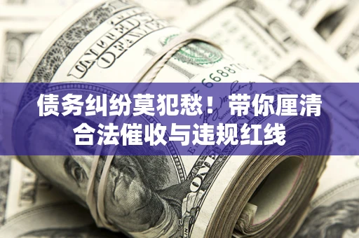 武汉债务纠纷莫犯愁！带你厘清合法催收与违规红线
