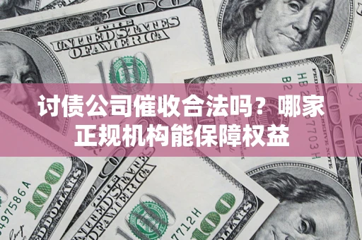 武汉讨债公司催收合法吗？哪家正规机构能保障权益