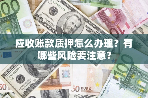武汉应收账款质押怎么办理？有哪些风险要注意？