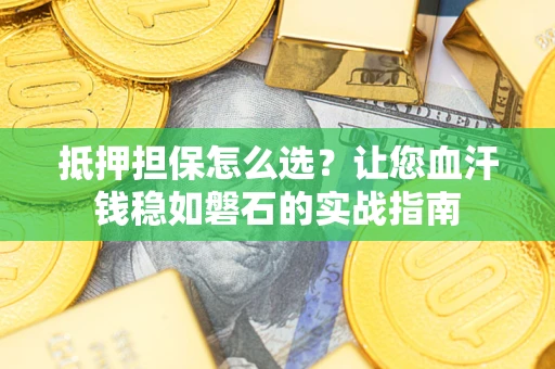 武汉抵押担保怎么选？让您血汗钱稳如磐石的实战指南