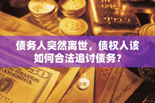 武汉债务人突然离世，债权人该如何合法追讨债务？