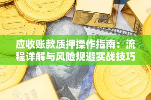 武汉应收账款质押操作指南:流程详解与风险规避实战技巧 武汉应收账款质押操作指南:流程详解与风险规避实战技巧