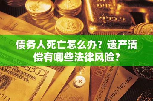 武汉债务人死亡怎么办？遗产清偿有哪些法律风险？