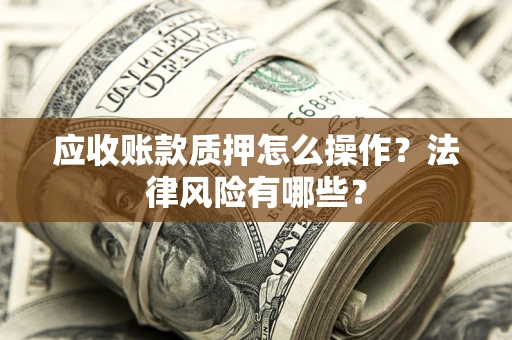 武汉应收账款质押怎么操作？法律风险有哪些？