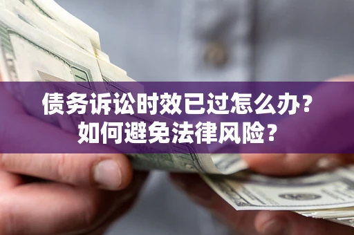 武汉债务诉讼时效已过怎么办？如何避免法律风险？