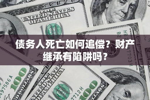 武汉债务人死亡如何追偿？财产继承有陷阱吗？
