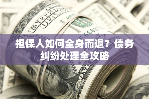 武汉担保人如何全身而退？债务纠纷处理全攻略