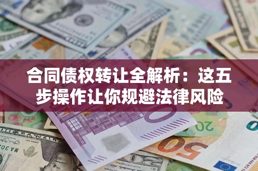 武汉合同债权转让全解析：这五步操作让你规避法律风险