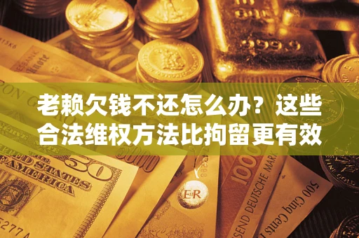武汉老赖欠钱不还怎么办？这些合法维权方法比拘留更有效