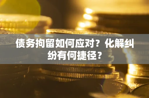 武汉债务拘留如何应对？化解纠纷有何捷径？