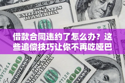 武汉借款合同违约了怎么办？这些追偿技巧让你不再吃哑巴亏