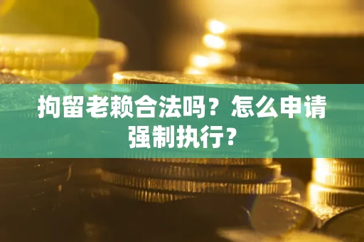 武汉拘留老赖合法吗？怎么申请强制执行？