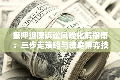 武汉抵押担保诉讼风险化解指南：三步走策略与法庭博弈技巧