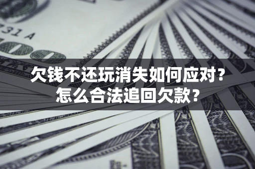 武汉欠钱不还玩消失如何应对？怎么合法追回欠款？