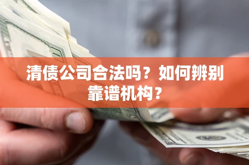 武汉清债公司合法吗？如何辨别靠谱机构？