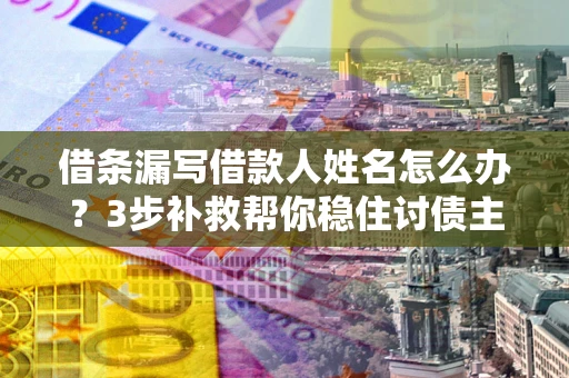 武汉借条漏写借款人姓名怎么办？3步补救帮你稳住讨债主动权