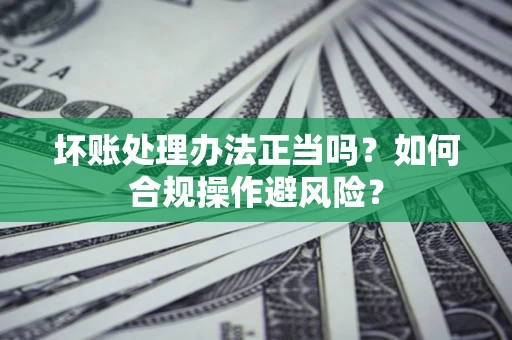 武汉坏账处理办法正当吗？如何合规操作避风险？