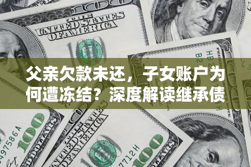 武汉父亲欠款未还，子女账户为何遭冻结？深度解读继承债务迷局