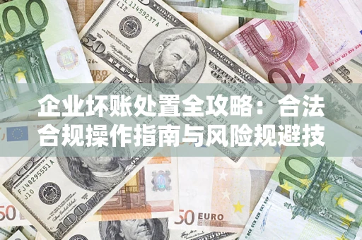 武汉企业坏账处置全攻略：合法合规操作指南与风险规避技巧解析