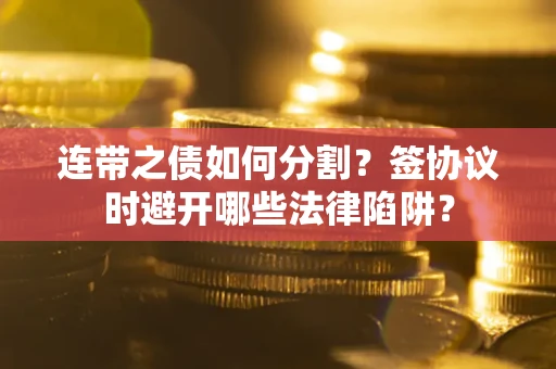 武汉连带之债如何分割？签协议时避开哪些法律陷阱？