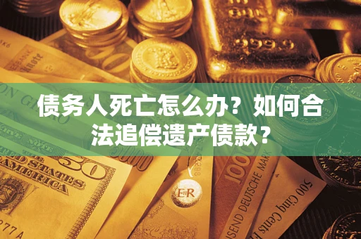 武汉债务人死亡怎么办？如何合法追偿遗产债款？