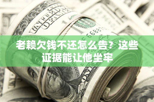 武汉老赖欠钱不还怎么告？这些证据能让他坐牢