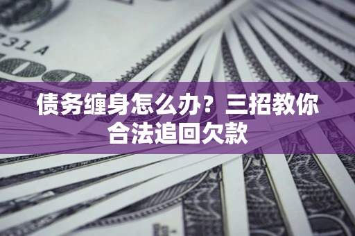 武汉债务缠身怎么办？三招教你合法追回欠款