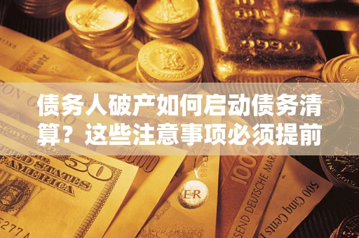 武汉债务人破产如何启动债务清算？这些注意事项必须提前知道