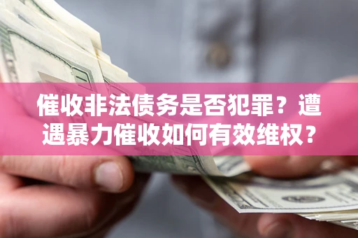 武汉催收非法债务是否犯罪?遭遇暴力催收如何有效维权? 武汉催收非法债务是否犯罪?遭遇暴力催收如何有效维权?