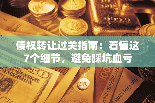 武汉债权转让过关指南：看懂这7个细节，避免踩坑血亏