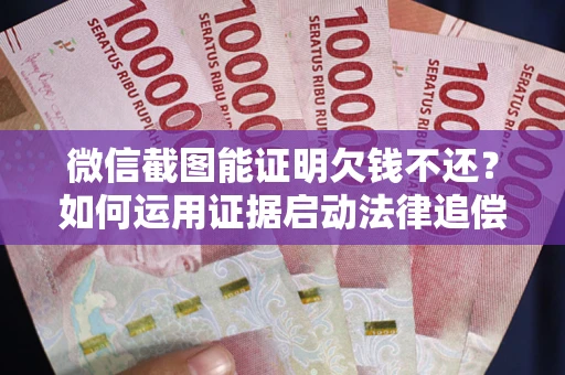 武汉微信截图能证明欠钱不还？如何运用证据启动法律追偿程序？