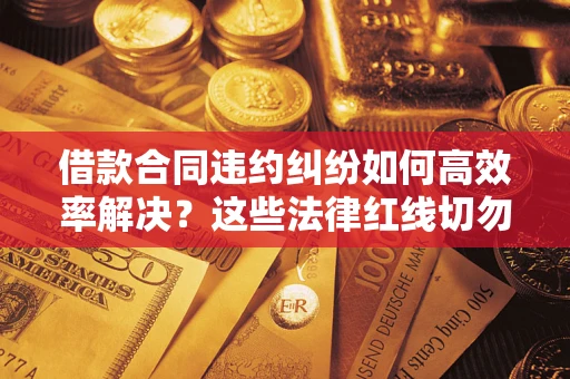 武汉借款合同违约纠纷如何高效率解决？这些法律红线切勿触碰